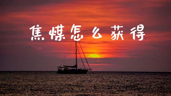 焦煤怎么获得_https://wap.78312.cn_金融监管_第1张