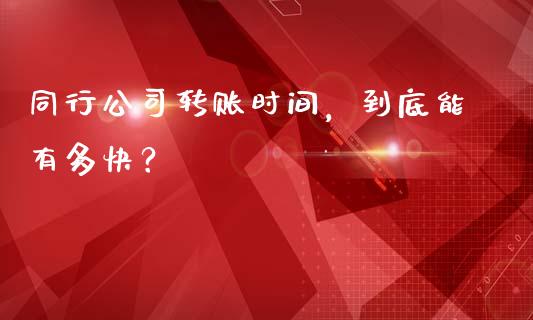 同行公司转账时间，到底能有多快？_https://wap.78312.cn_外汇交易_第1张