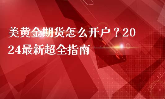 美黄金期货怎么开户？2024最新超全指南_https://wap.78312.cn_外汇交易_第1张