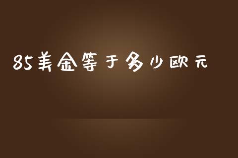 85美金等于多少欧元_https://wap.78312.cn_债券资讯_第1张