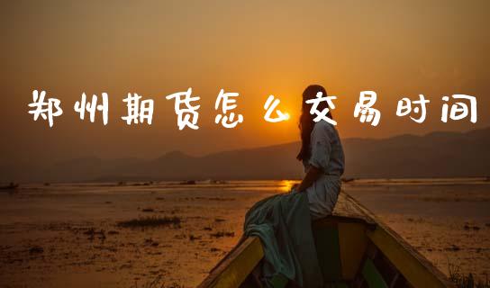 郑州期货怎么交易时间_https://wap.78312.cn_期货开户_第1张