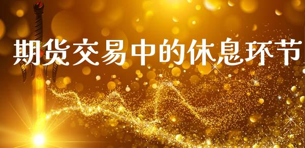 期货交易中的休息环节_https://wap.78312.cn_财经新闻_第1张