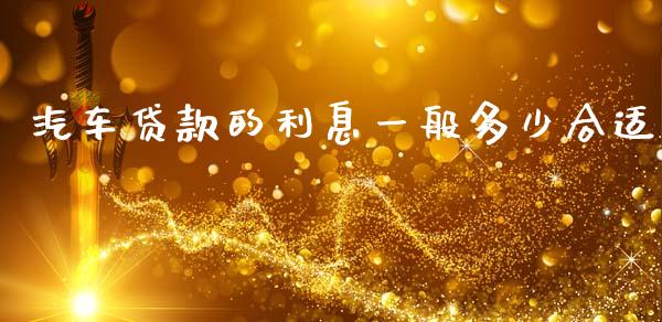 汽车贷款的利息一般多少合适_https://wap.78312.cn_财经新闻_第1张