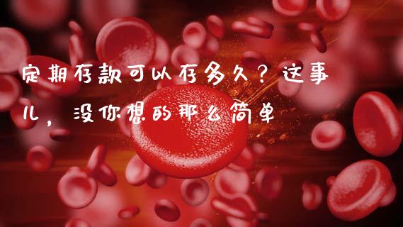 定期存款可以存多久？这事儿，没你想的那么简单_https://wap.78312.cn_外汇交易_第1张