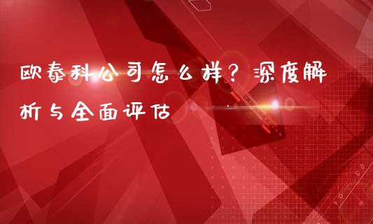 欧泰科公司怎么样？深度解析与全面评估_https://wap.78312.cn_财经新闻_第1张