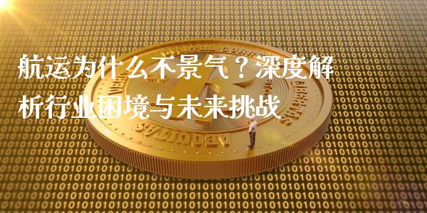 航运为什么不景气？深度解析行业困境与未来挑战_https://wap.78312.cn_期货开户_第1张