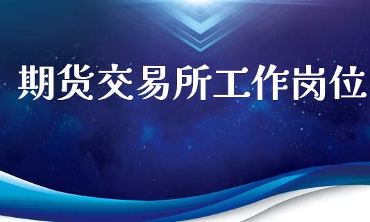 期货交易所工作岗位_https://wap.78312.cn_外汇交易_第1张