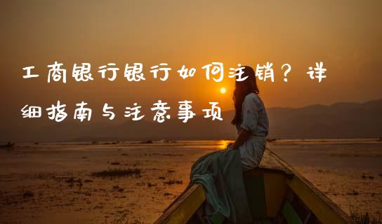 工商银行银行如何注销？详细指南与注意事项_https://wap.78312.cn_财经新闻_第1张