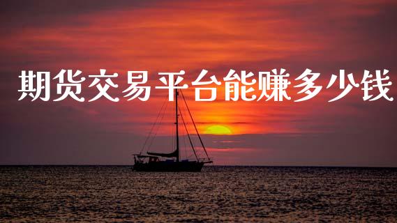 期货交易平台能赚多少钱_https://wap.78312.cn_期货开户_第1张