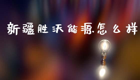 新疆胜沃能源怎么样_https://wap.78312.cn_期货开户_第1张