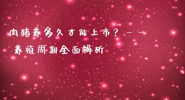 肉猪养多久才能上市？—— 养殖周期全面解析_https://wap.78312.cn_全球市场_第1张