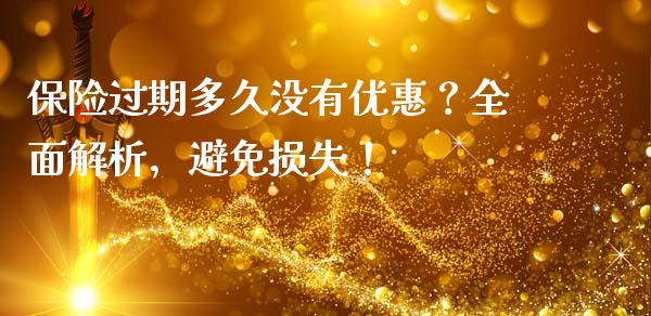 保险过期多久没有优惠?全面解析,避免损失!_债券资讯_第1张_期货开户_金融监管_外汇交易_债券资讯_全球市场_财经新闻 保险过期多久没有优惠?全面解析,避免损失!_https://wap.78312.cn_债券资讯_第1张