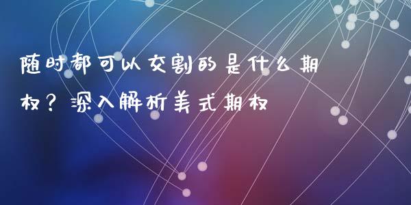 随时都可以交割的是什么期权？深入解析美式期权_https://wap.78312.cn_金融监管_第1张