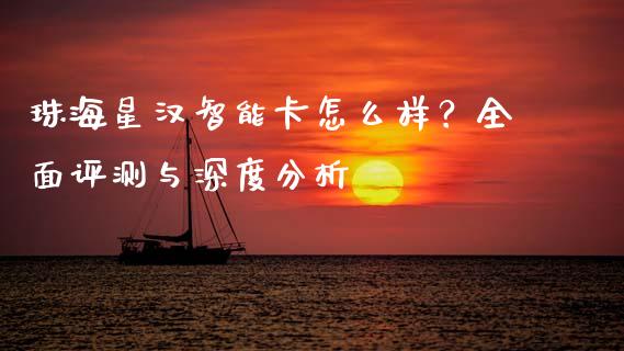 珠海星汉智能卡怎么样？全面评测与深度分析_https://wap.78312.cn_财经新闻_第1张