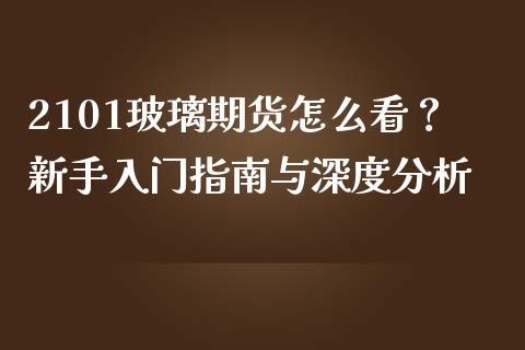 2101玻璃期货怎么看？新手入门指南与深度分析_https://wap.78312.cn_财经新闻_第1张
