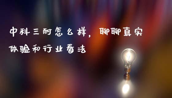中科三耐怎么样，聊聊真实体验和行业看法_https://wap.78312.cn_财经新闻_第1张