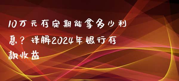 10万元存定期能拿多少利息？详解2024年银行存款收益_https://wap.78312.cn_外汇交易_第1张