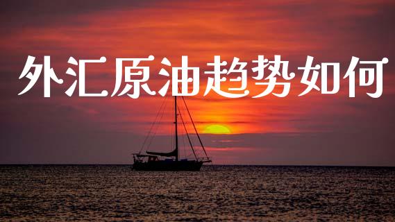 外汇原油趋势如何_https://wap.78312.cn_外汇交易_第1张