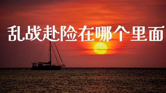 乱战赴险在哪个里面_https://wap.78312.cn_金融监管_第1张