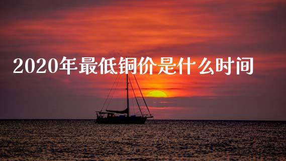 2020年最低铜价是什么时间_https://wap.78312.cn_财经新闻_第1张
