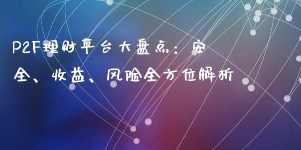 P2F理财平台大盘点：安全、收益、风险全方位解析_https://wap.78312.cn_期货开户_第1张