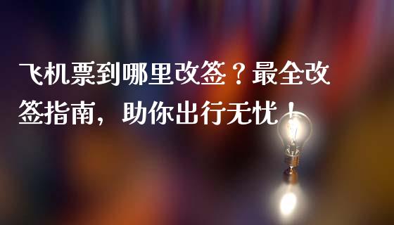 飞机票到哪里改签？最全改签指南，助你出行无忧！_https://wap.78312.cn_金融监管_第1张