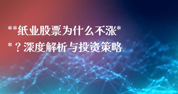 **纸业股票为什么不涨**？深度解析与投资策略_https://wap.78312.cn_债券资讯_第1张