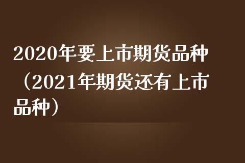 2020年要上市期货品种（2021年期货还有上市品种）_https://wap.78312.cn_财经新闻_第1张