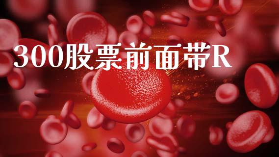 300股票前面带R_https://wap.78312.cn_财经新闻_第1张