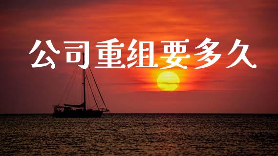 公司重组要多久_https://wap.78312.cn_期货开户_第1张