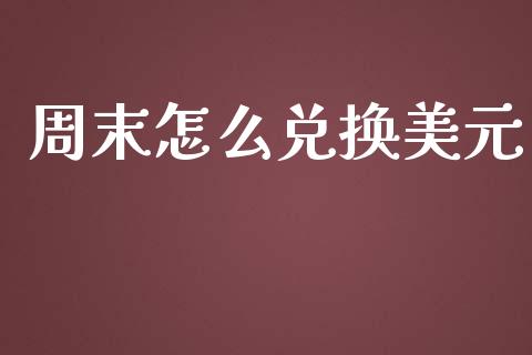 周末怎么兑换美元_https://wap.78312.cn_财经新闻_第1张
