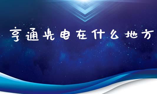 亨通光电在什么地方_https://wap.78312.cn_期货开户_第1张