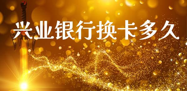 兴业银行换卡多久_https://wap.78312.cn_金融监管_第1张