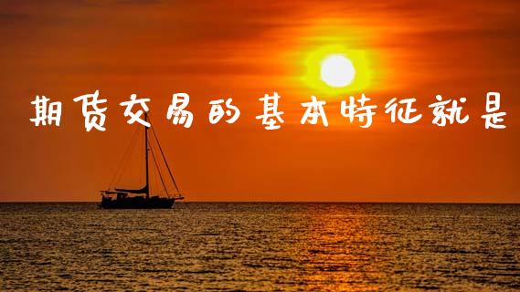 期货交易的基本特征就是_https://wap.78312.cn_外汇交易_第1张