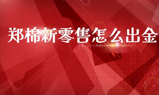 郑棉新零售怎么出金_https://wap.78312.cn_财经新闻_第1张