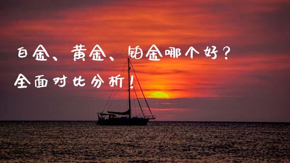 白金、黄金、铂金哪个好？全面对比分析！_https://wap.78312.cn_债券资讯_第1张