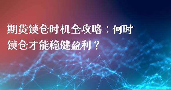 期货锁仓时机全攻略：何时锁仓才能稳健盈利？_https://wap.78312.cn_财经新闻_第1张