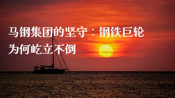 马钢集团的坚守：钢铁巨轮为何屹立不倒_https://wap.78312.cn_金融监管_第1张