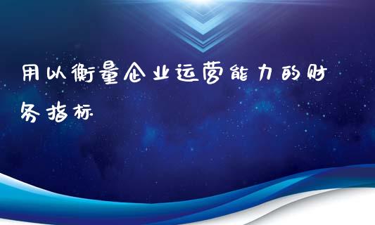 用以衡量企业运营能力的财务指标_https://wap.78312.cn_全球市场_第1张