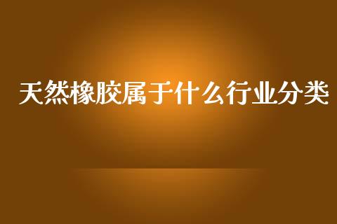 天然橡胶属于什么行业分类_https://wap.78312.cn_期货开户_第1张