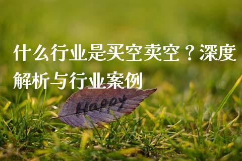 什么行业是买空卖空？深度解析与行业案例_https://wap.78312.cn_财经新闻_第1张