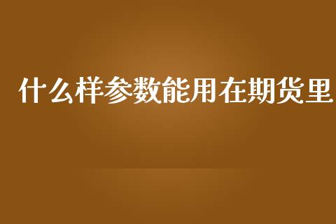 什么样参数能用在期货里_https://wap.78312.cn_期货开户_第1张