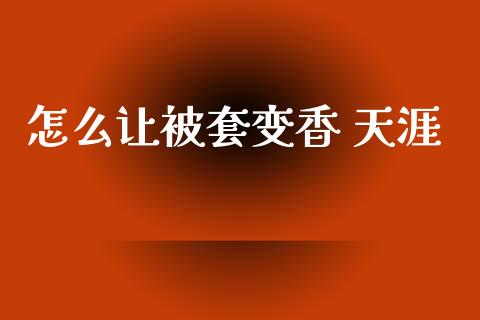 怎么让被套变香 天涯_https://wap.78312.cn_财经新闻_第1张