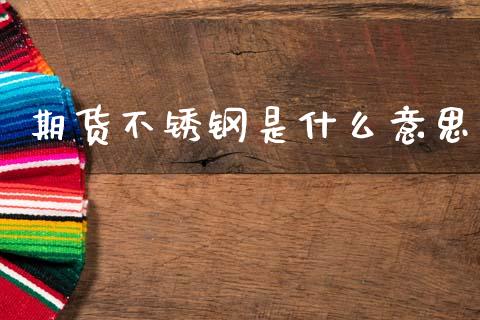 期货不锈钢是什么意思_https://wap.78312.cn_全球市场_第1张