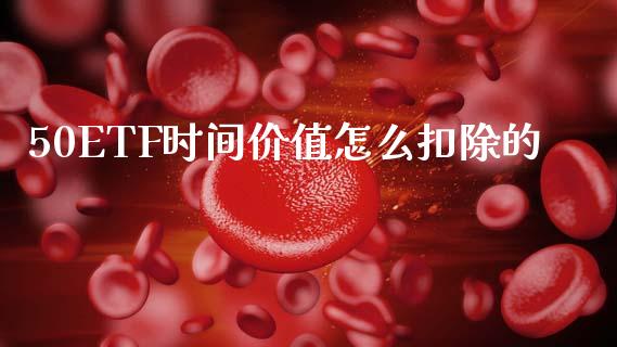 50ETF时间价值怎么扣除的_https://wap.78312.cn_全球市场_第1张