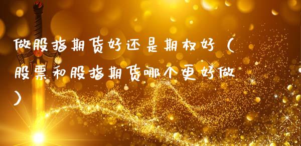 做股指期货好还是期权好（股票和股指期货哪个更好做）_https://wap.78312.cn_期货开户_第1张