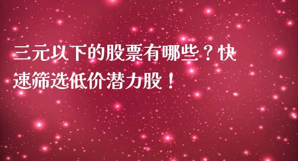 三元以下的股票有哪些？快速筛选低价潜力股！_https://wap.78312.cn_外汇交易_第1张