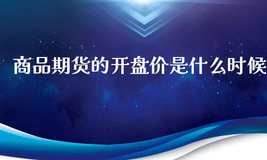 商品期货的开盘价是什么时候_https://wap.78312.cn_全球市场_第1张