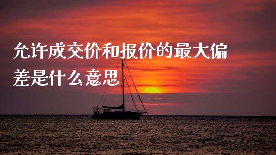 允许成交价和报价的最大偏差是什么意思_https://wap.78312.cn_期货开户_第1张