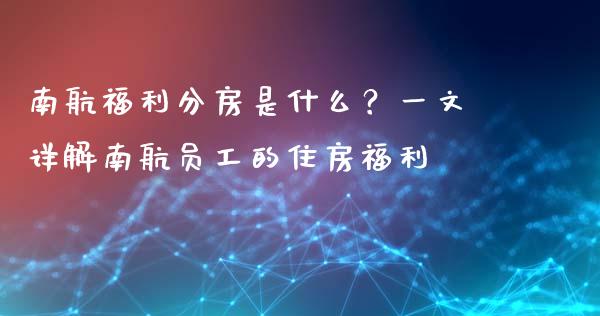 南航福利分房是什么？一文详解南航员工的住房福利_https://wap.78312.cn_债券资讯_第1张